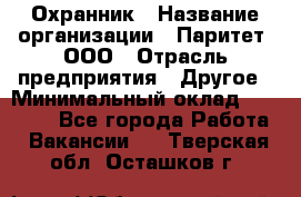 Охранник › Название организации ­ Паритет, ООО › Отрасль предприятия ­ Другое › Минимальный оклад ­ 30 000 - Все города Работа » Вакансии   . Тверская обл.,Осташков г.